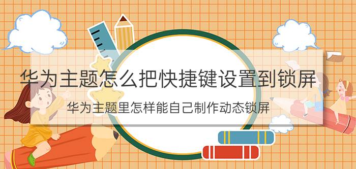 华为主题怎么把快捷键设置到锁屏 华为主题里怎样能自己制作动态锁屏？